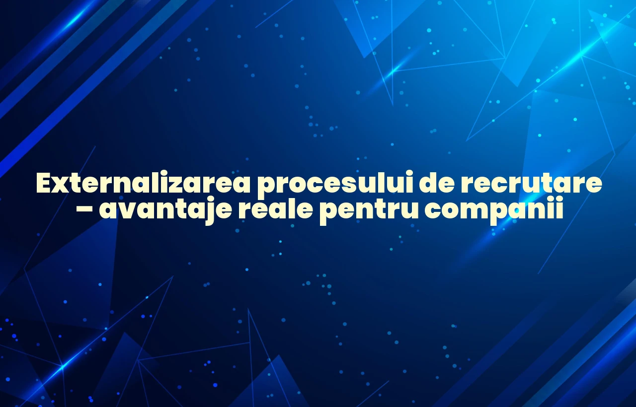Externalizarea procesului de recrutare – avantaje reale pentru companii